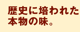 歴史に培われた本物の味。